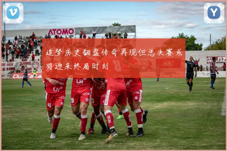 追梦历史翻盘传奇再现但总决赛或将迎来终局时刻