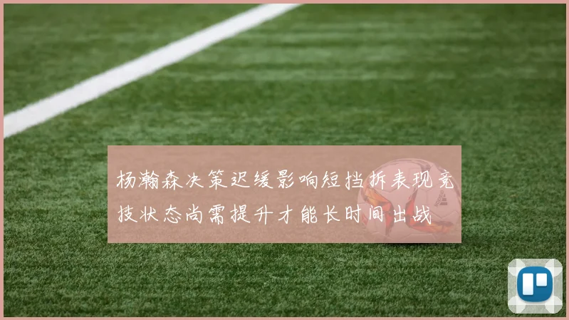 杨瀚森决策迟缓影响短挡拆表现竞技状态尚需提升才能长时间出战