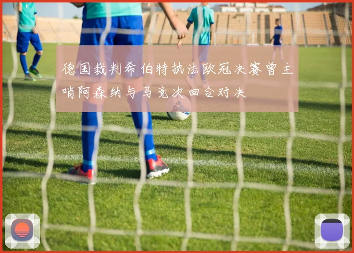 德国裁判希伯特执法欧冠决赛曾主哨阿森纳与马竞次回合对决