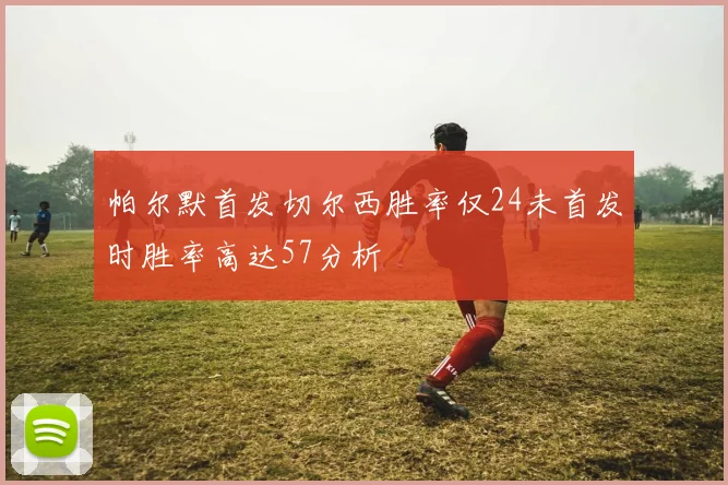 帕尔默首发切尔西胜率仅24未首发时胜率高达57分析
