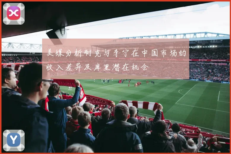 美媒分析耐克与李宁在中国市场的收入差异及库里潜在机会