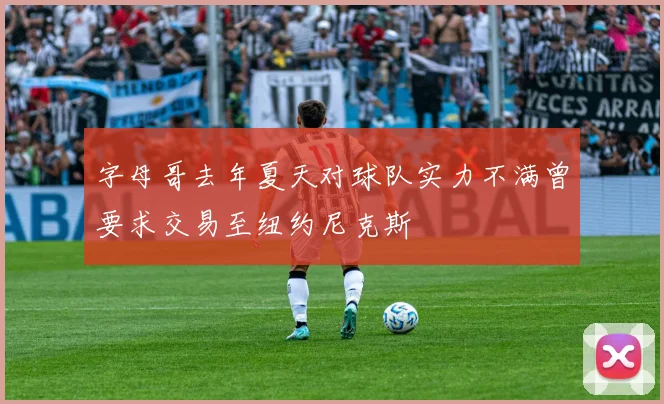 字母哥去年夏天对球队实力不满曾要求交易至纽约尼克斯
