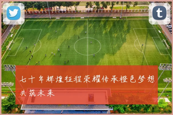 七十年辉煌征程荣耀传承橙色梦想共筑未来