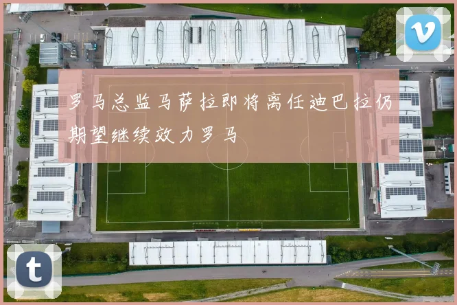 罗马总监马萨拉即将离任迪巴拉仍期望继续效力罗马