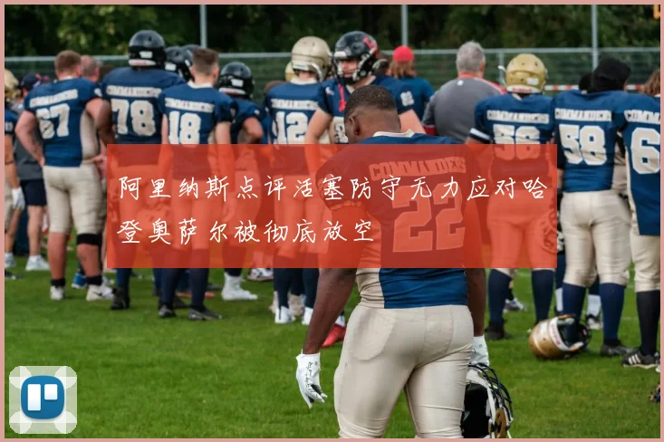 阿里纳斯点评活塞防守无力应对哈登奥萨尔被彻底放空