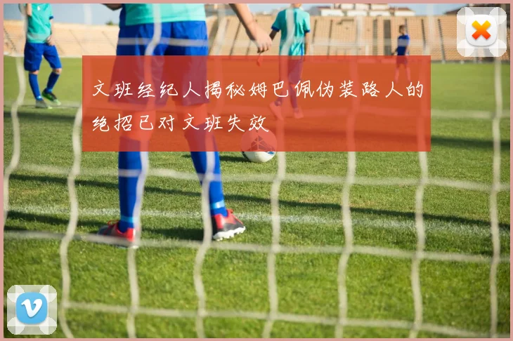 文班经纪人揭秘姆巴佩伪装路人的绝招已对文班失效