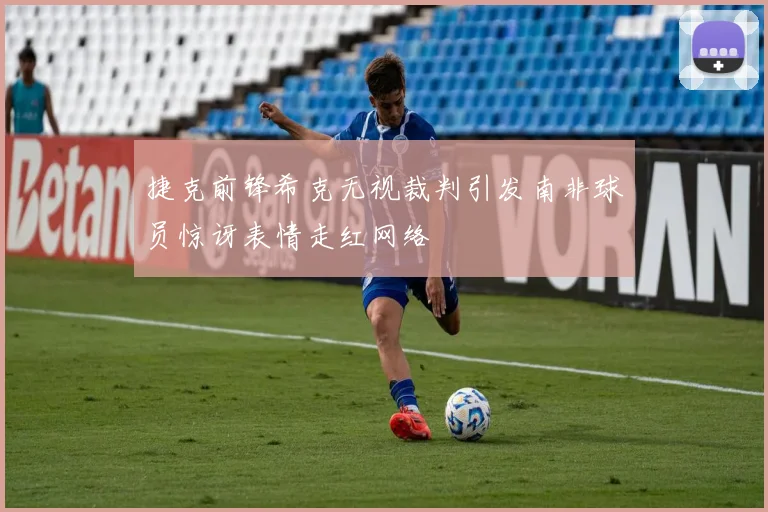 捷克前锋希克无视裁判引发南非球员惊讶表情走红网络