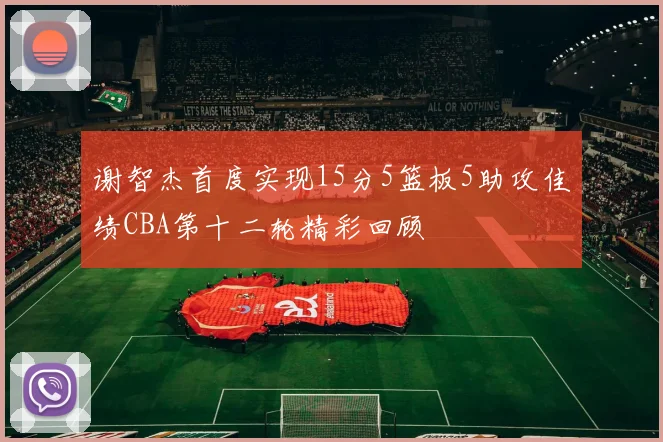 谢智杰首度实现15分5篮板5助攻佳绩CBA第十二轮精彩回顾