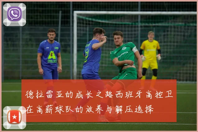 德拉雷亚的成长之路西班牙高控卫在高薪球队的放养与解压选择