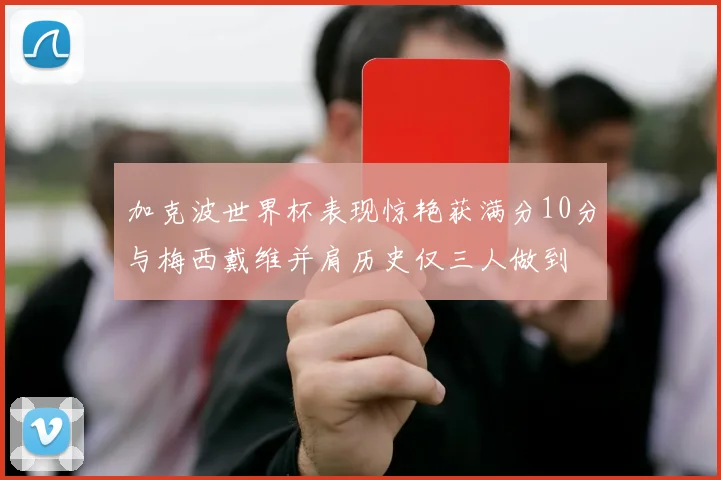 加克波世界杯表现惊艳获满分10分与梅西戴维并肩历史仅三人做到