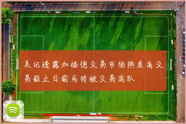 美记透露加福德交易市场热度高交易截止日前或将被交易离队
