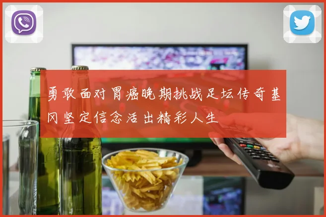 勇敢面对胃癌晚期挑战足坛传奇基冈坚定信念活出精彩人生