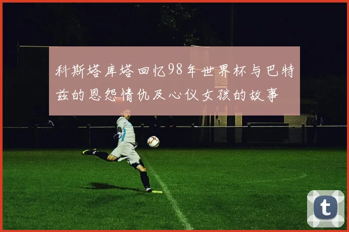 科斯塔库塔回忆98年世界杯与巴特兹的恩怨情仇及心仪女孩的故事