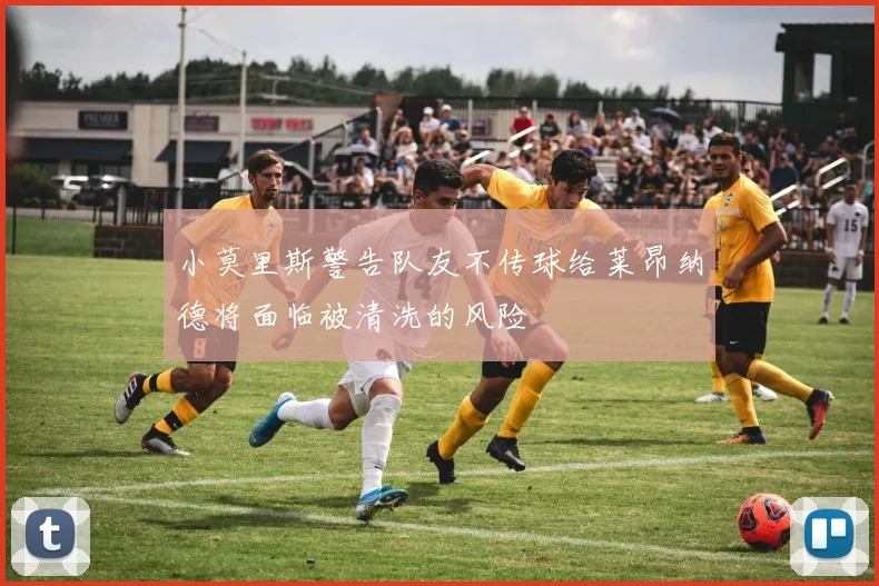 小莫里斯警告队友不传球给莱昂纳德将面临被清洗的风险