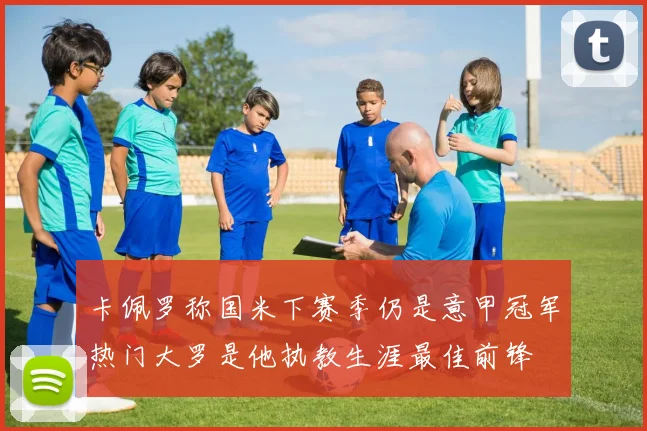 卡佩罗称国米下赛季仍是意甲冠军热门大罗是他执教生涯最佳前锋