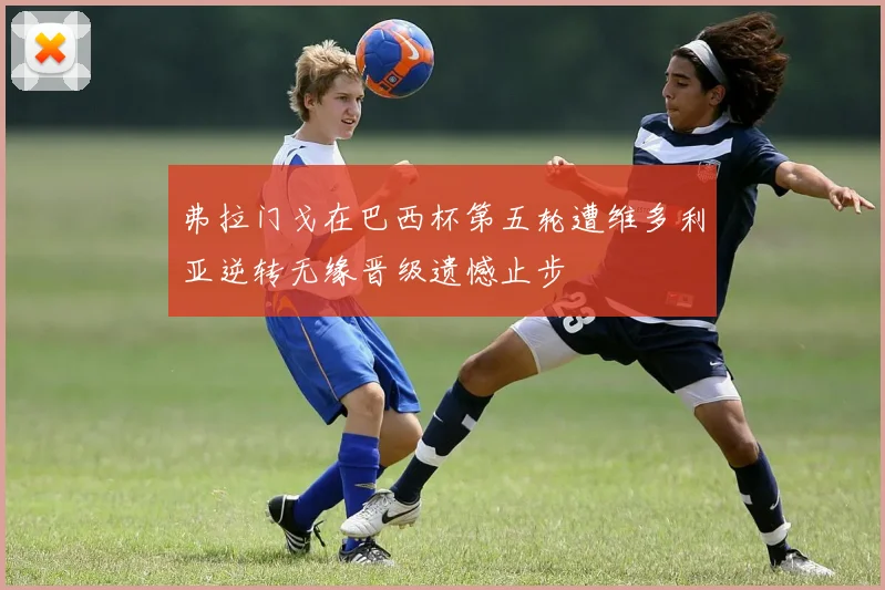 弗拉门戈在巴西杯第五轮遭维多利亚逆转无缘晋级遗憾止步