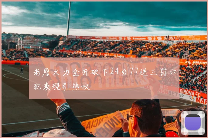 老詹火力全开砍下24分77送三罚六犯表现引热议