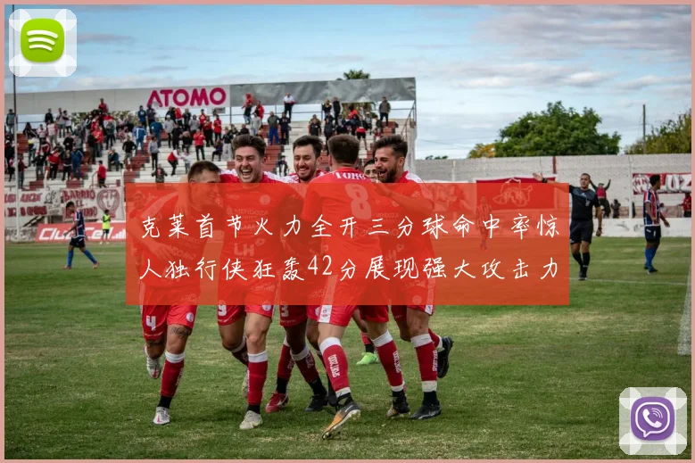 克莱首节火力全开三分球命中率惊人独行侠狂轰42分展现强大攻击力