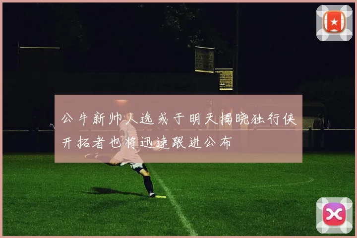 公牛新帅人选或于明天揭晓独行侠开拓者也将迅速跟进公布