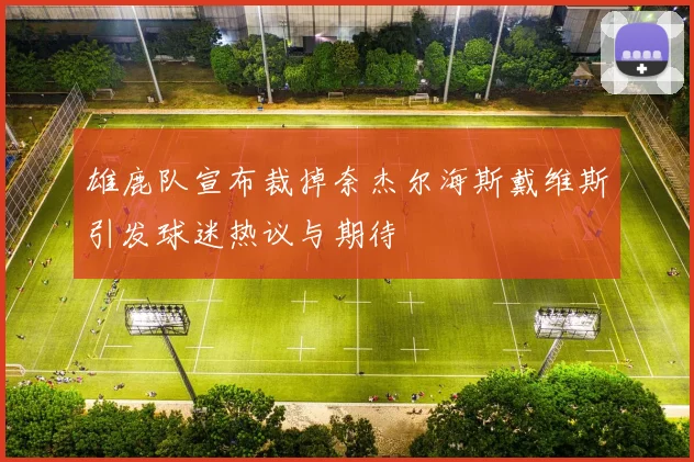 雄鹿队宣布裁掉奈杰尔海斯戴维斯引发球迷热议与期待