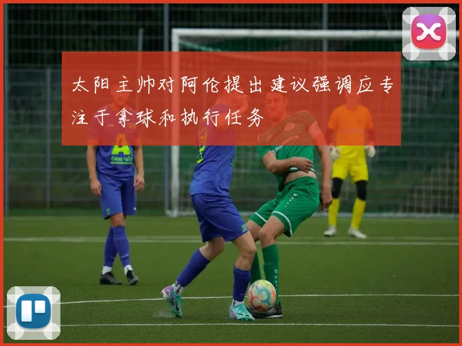 太阳主帅对阿伦提出建议强调应专注于拿球和执行任务
