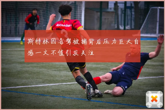 斯特林因毒驾被捕背后压力巨大自感一文不值引发关注