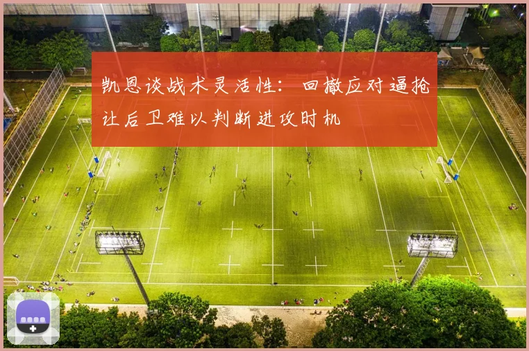 凯恩谈战术灵活性：回撤应对逼抢让后卫难以判断进攻时机