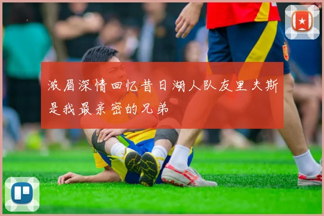 浓眉深情回忆昔日湖人队友里夫斯是我最亲密的兄弟