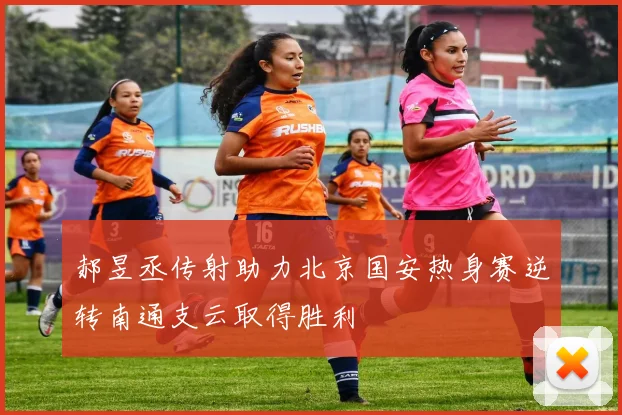 郝昱丞传射助力北京国安热身赛逆转南通支云取得胜利