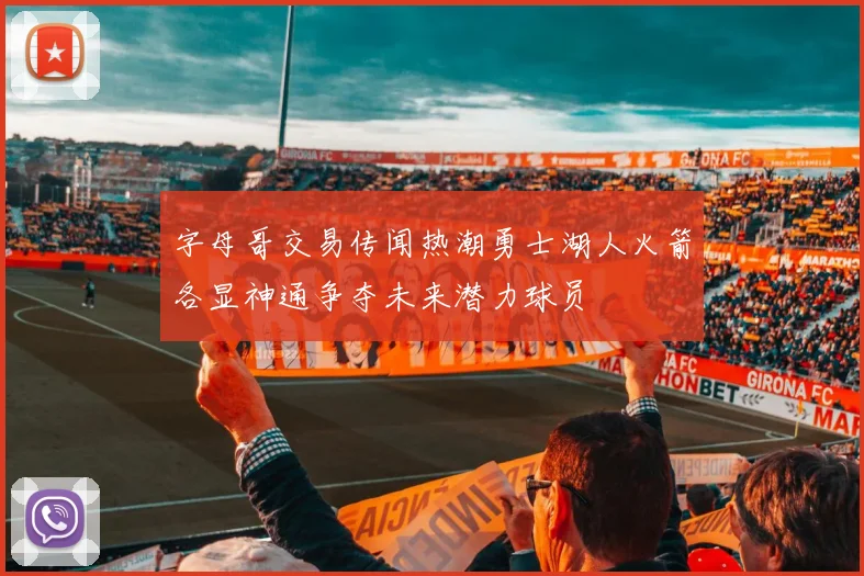 字母哥交易传闻热潮勇士湖人火箭各显神通争夺未来潜力球员