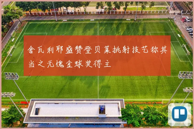 舍瓦利耶盛赞登贝莱挑射技艺称其当之无愧金球奖得主